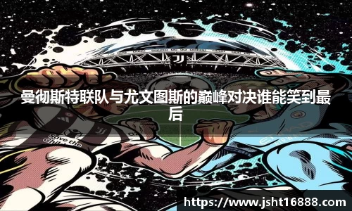 曼彻斯特联队与尤文图斯的巅峰对决谁能笑到最后