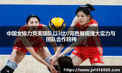中国女排力克美国队以3比0完胜展现强大实力与团队合作精神